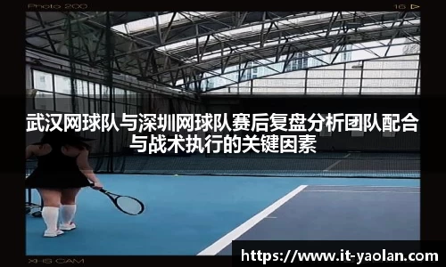 武汉网球队与深圳网球队赛后复盘分析团队配合与战术执行的关键因素