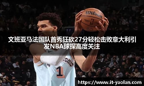 文班亚马法国队首秀狂砍27分轻松击败意大利引发NBA球探高度关注