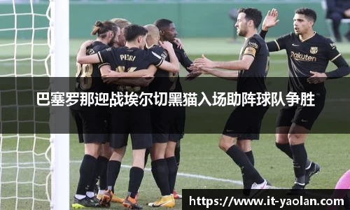 巴塞罗那迎战埃尔切黑猫入场助阵球队争胜