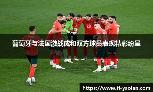 葡萄牙与法国激战成和双方球员表现精彩纷呈